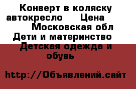 Конверт в коляску/автокресло   › Цена ­ 15 000 - Московская обл. Дети и материнство » Детская одежда и обувь   